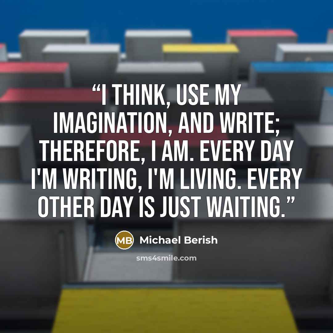 “I think, use my imagination, and write; therefore, I am. Every day I'm writing, I'm living. Every other day is just waiting.” quote by Michael Berish