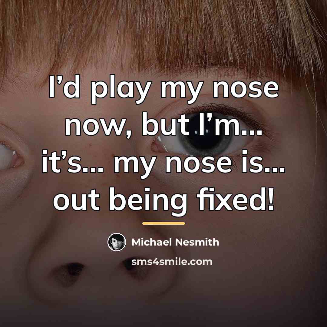 “I’d play my nose now, but I’m... it’s... my nose…” quote by Michael Nesmith
