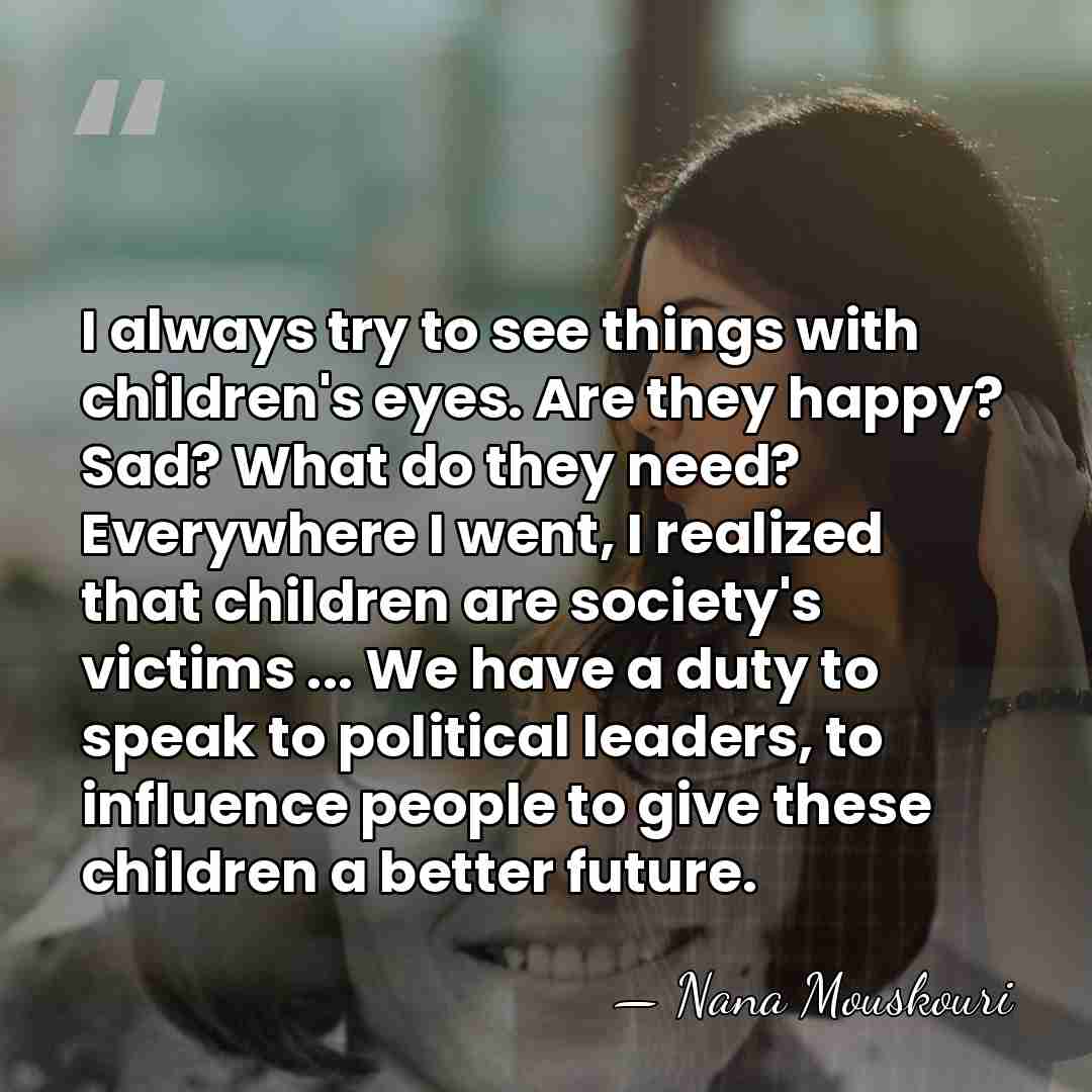 I always try to see things with children's eyes. Are they happy?&hellip; - Nana Mouskouri