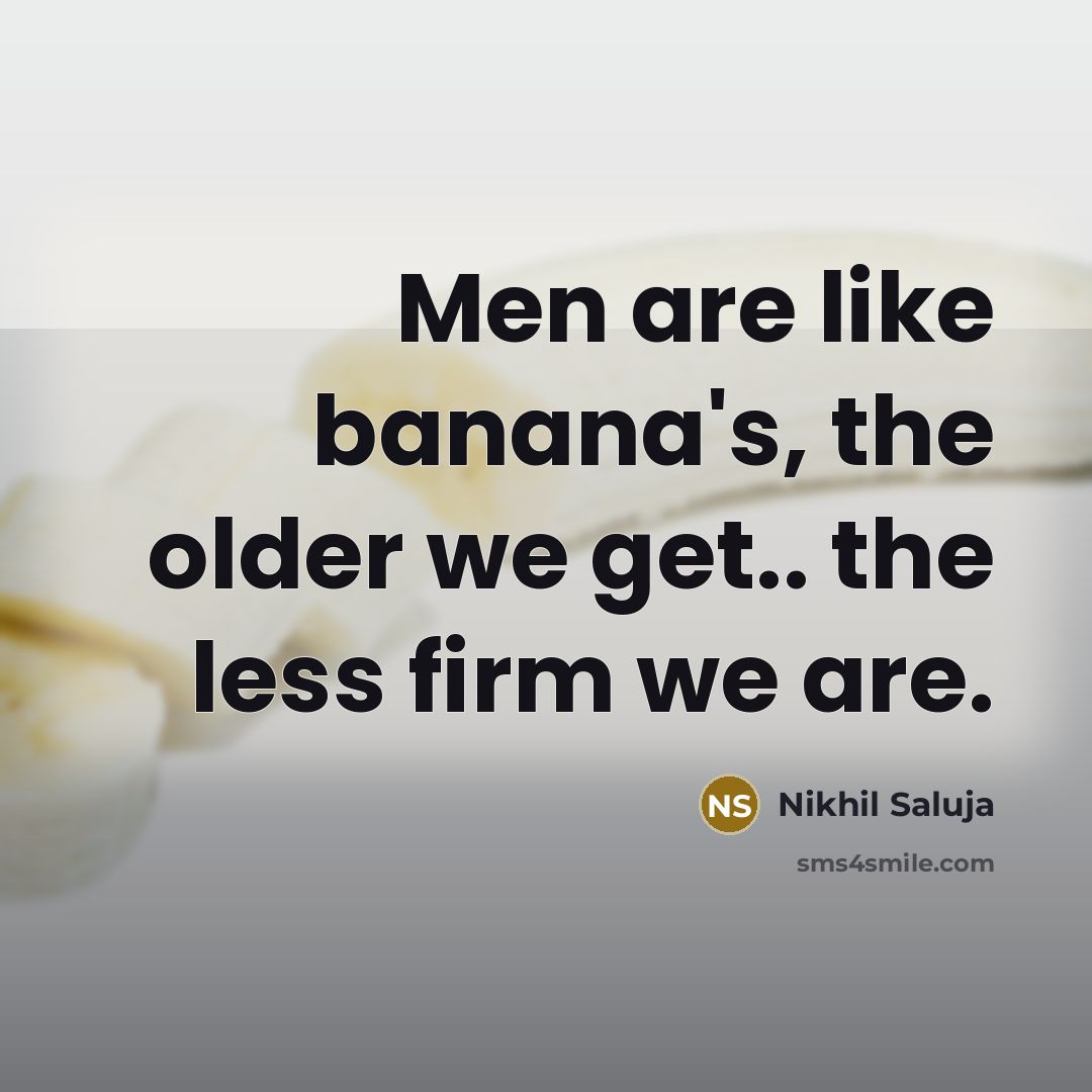 “Men are like banana's, the older we get.. the less firm we are.” quote by Nikhil Saluja