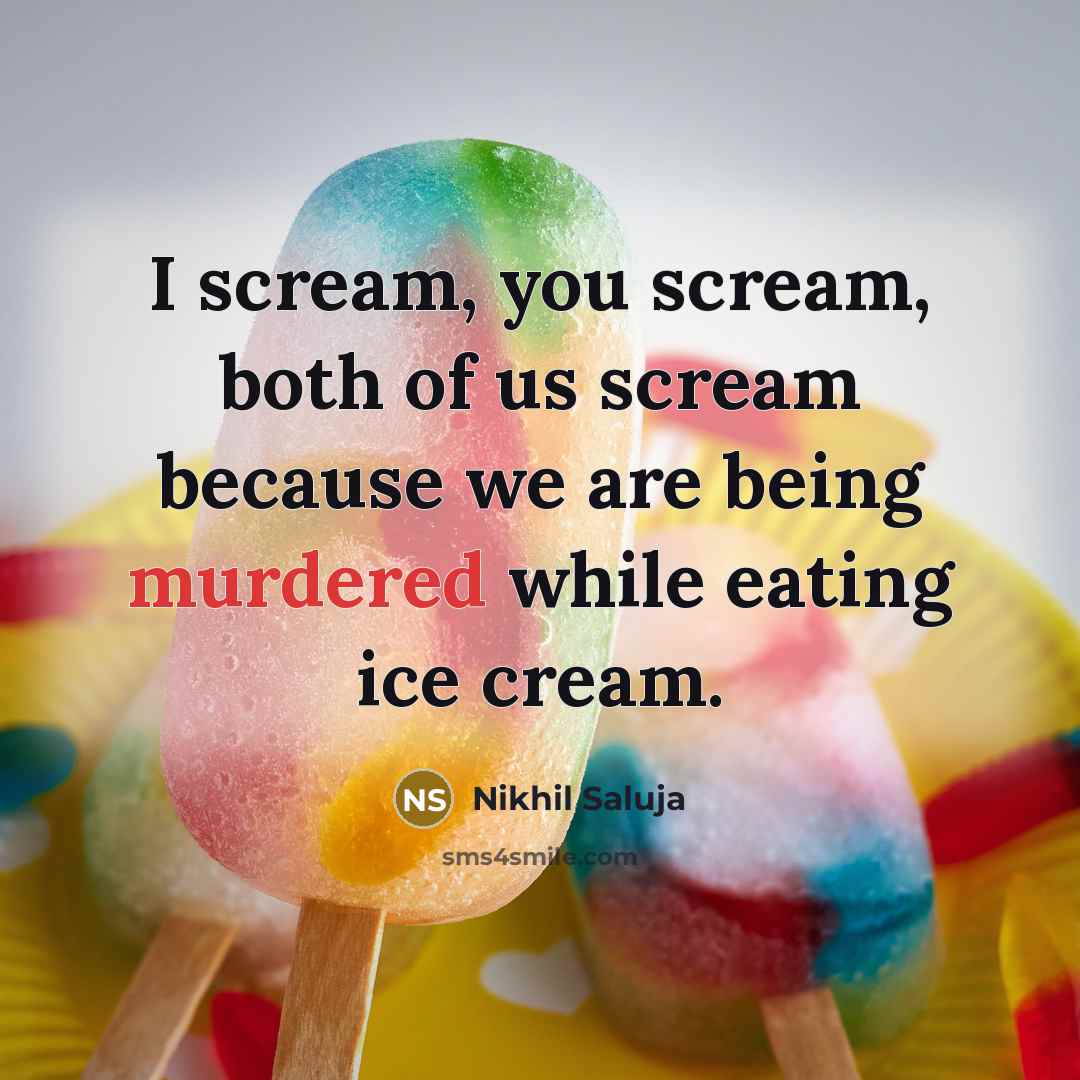 “I scream, you scream, both of us scream because we are being murdered while eating ice cream.” quote by Nikhil Saluja