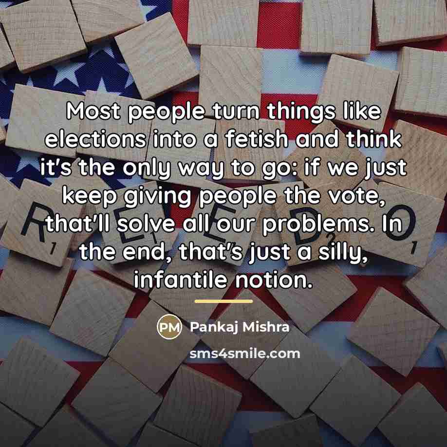 “Most people turn things like elections into a fetish and…” quote by Pankaj Mishra