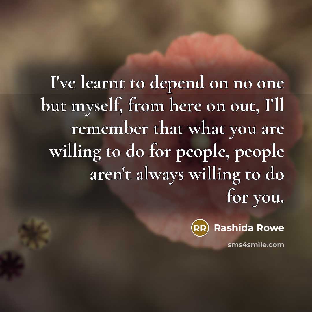 “I've learnt to depend on no one but myself, from here on out, I'll remember that what you are willing to do for people, people aren't always willing to do for you.” quote by Rashida Rowe