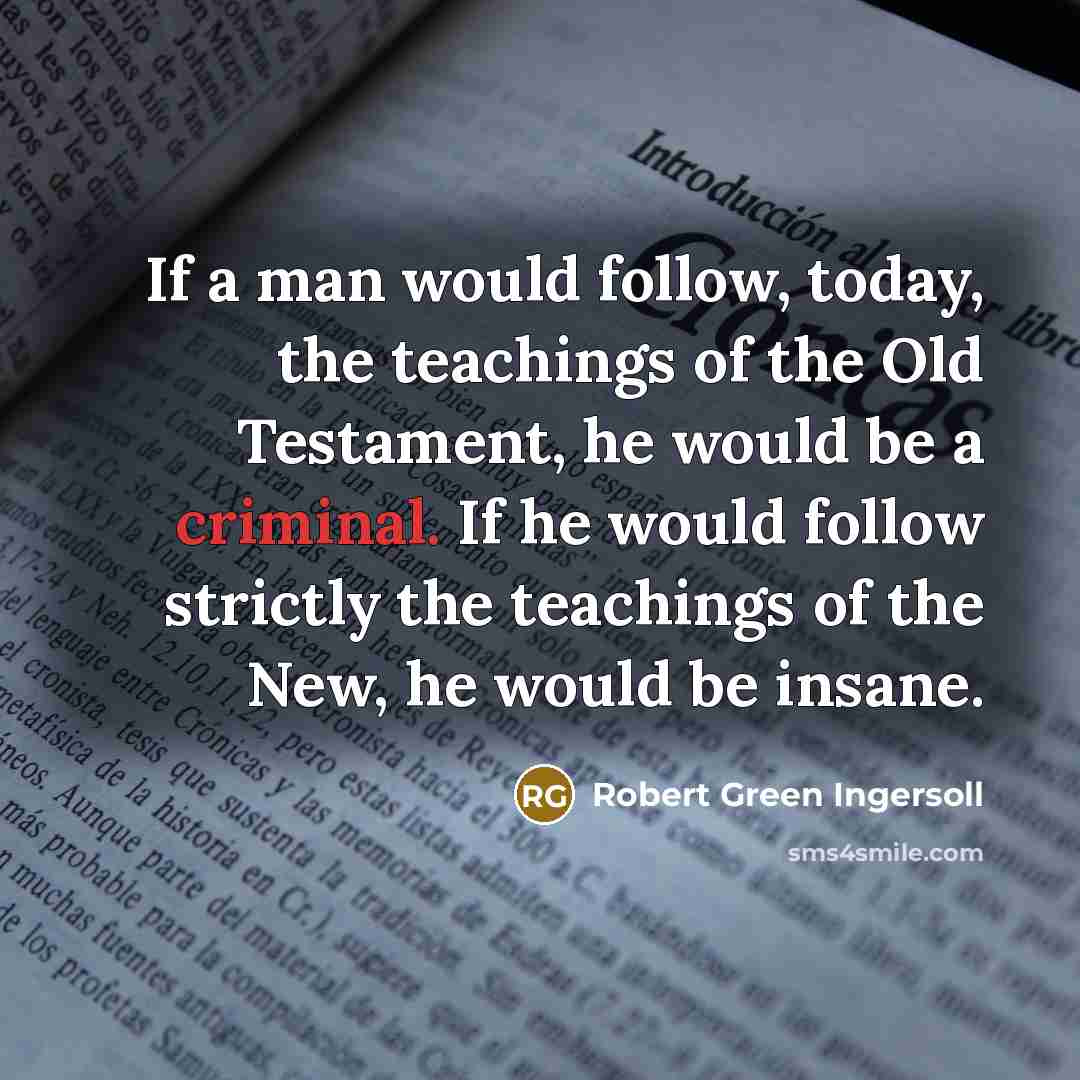 “If a man would follow, today, the teachings of the…” quote by Robert Green Ingersoll
