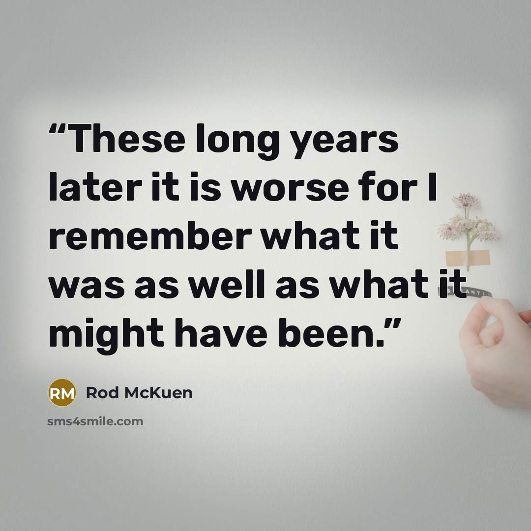 “These long years later it is worse for I remember what it was as well as what it might have been.” quote by Rod McKuen