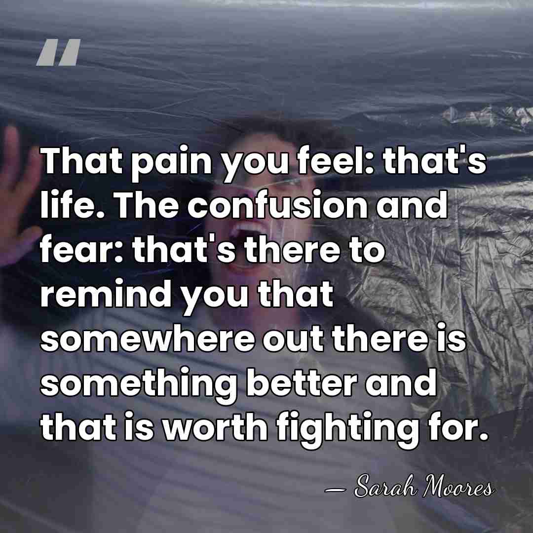 That pain you feel: that's life. The confusion and fear: that's there&hellip; - Sarah Moores