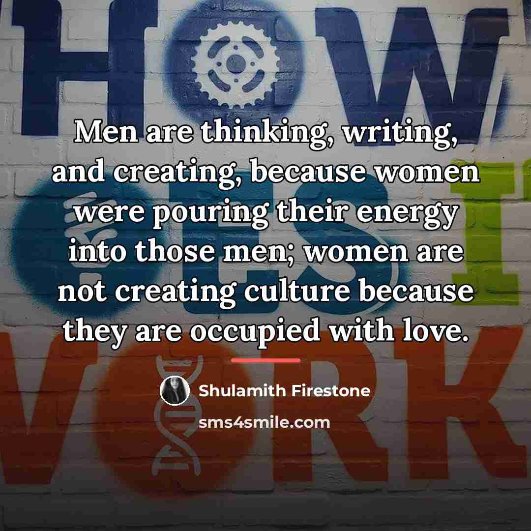 “Men are thinking, writing, and creating, because women were pouring…” quote by Shulamith Firestone