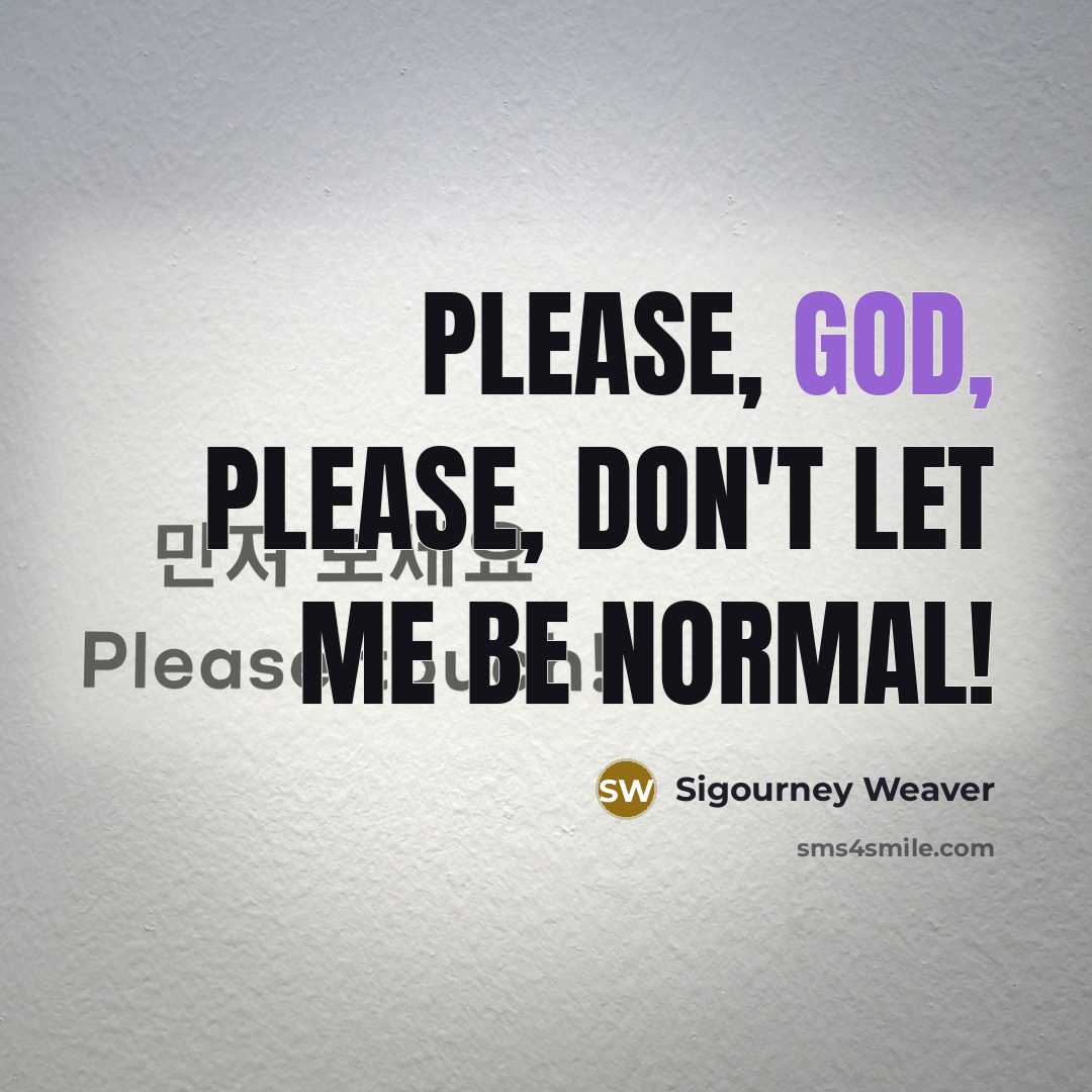 “Please, God, please, don't let me be normal!…” quote by Sigourney Weaver