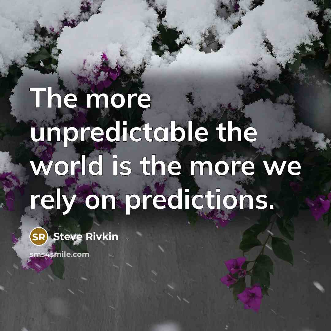 “The more unpredictable the world is the more we rely on predictions.” quote by Steve Rivkin