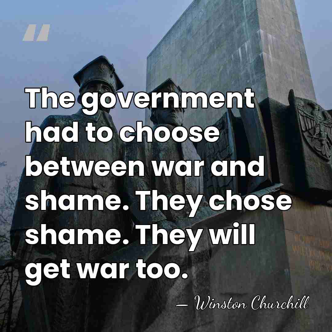 The gov­ern­ment had to choose between war and shame. They chose shame.&hellip; - Winston Churchill