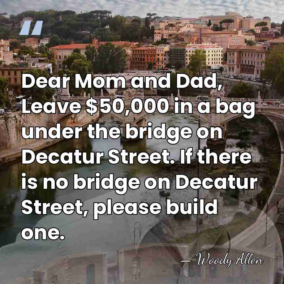 Dear Mom and Dad, Leave $50,000 in a bag under the bridge&hellip; - Woody Allen