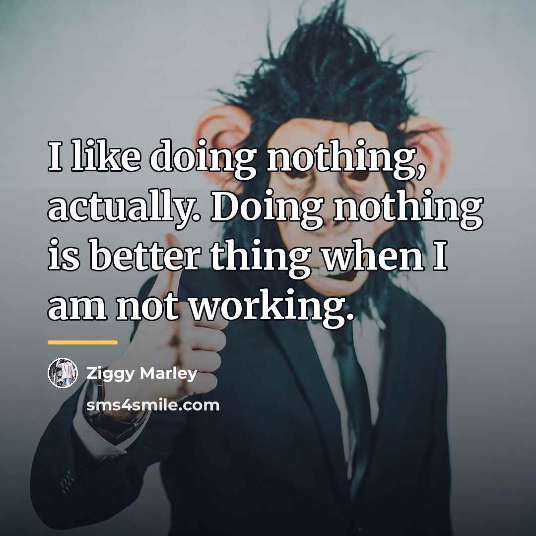 “I like doing nothing, actually. Doing nothing is better thing…” quote by Ziggy Marley