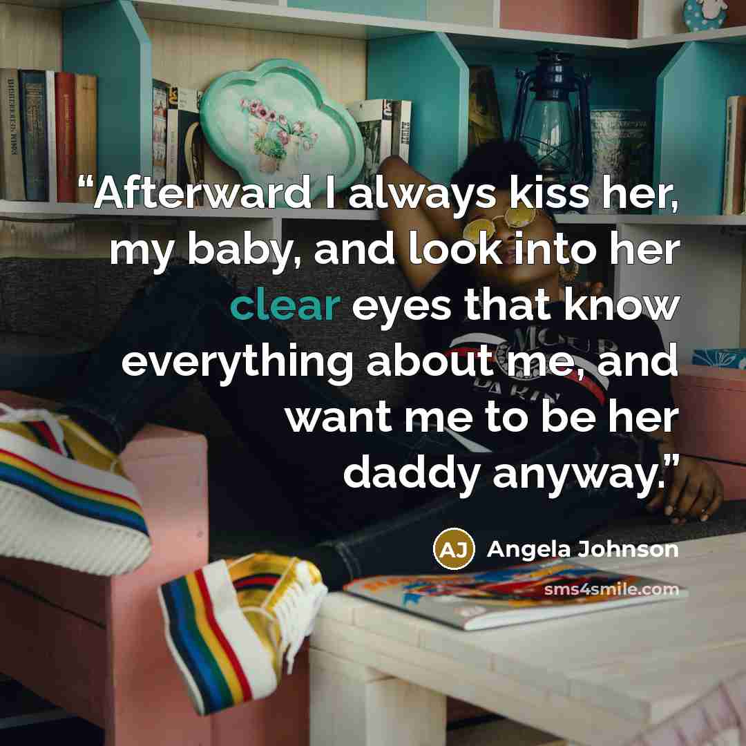 “Afterward I always kiss her, my baby, and look into her clear eyes that know everything about me, and want me to be her daddy anyway.” quote by Angela Johnson