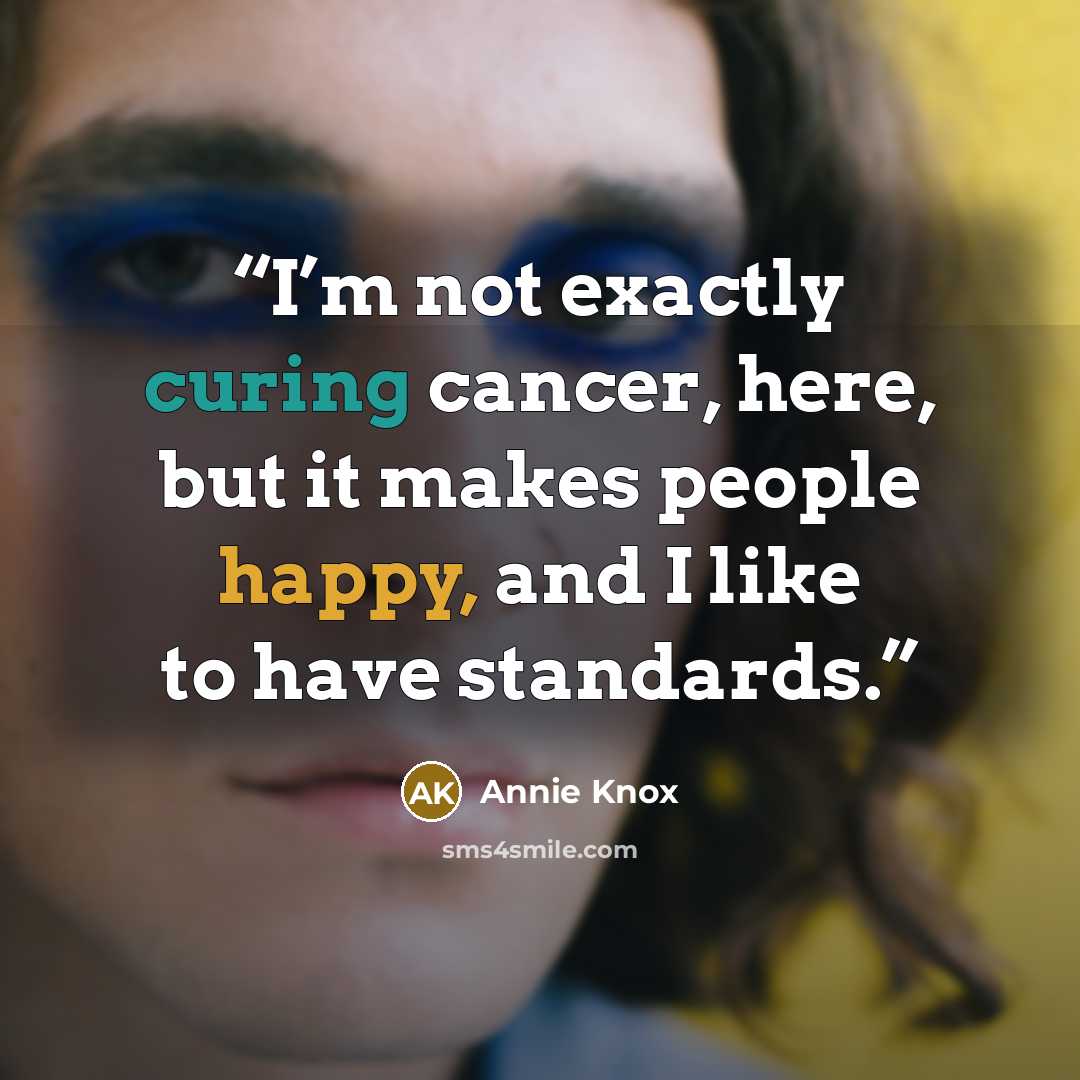 “I’m not exactly curing cancer, here, but it makes people happy, and I like to have standards.” quote by Annie Knox