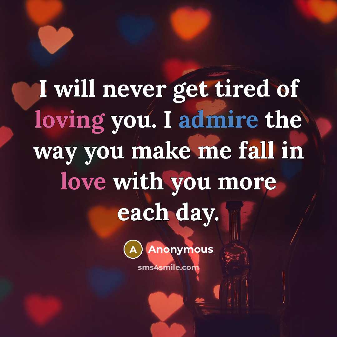 “I will never get tired of loving you. I admire the way you make me fall in love with you more each day.” quote by Anonymous