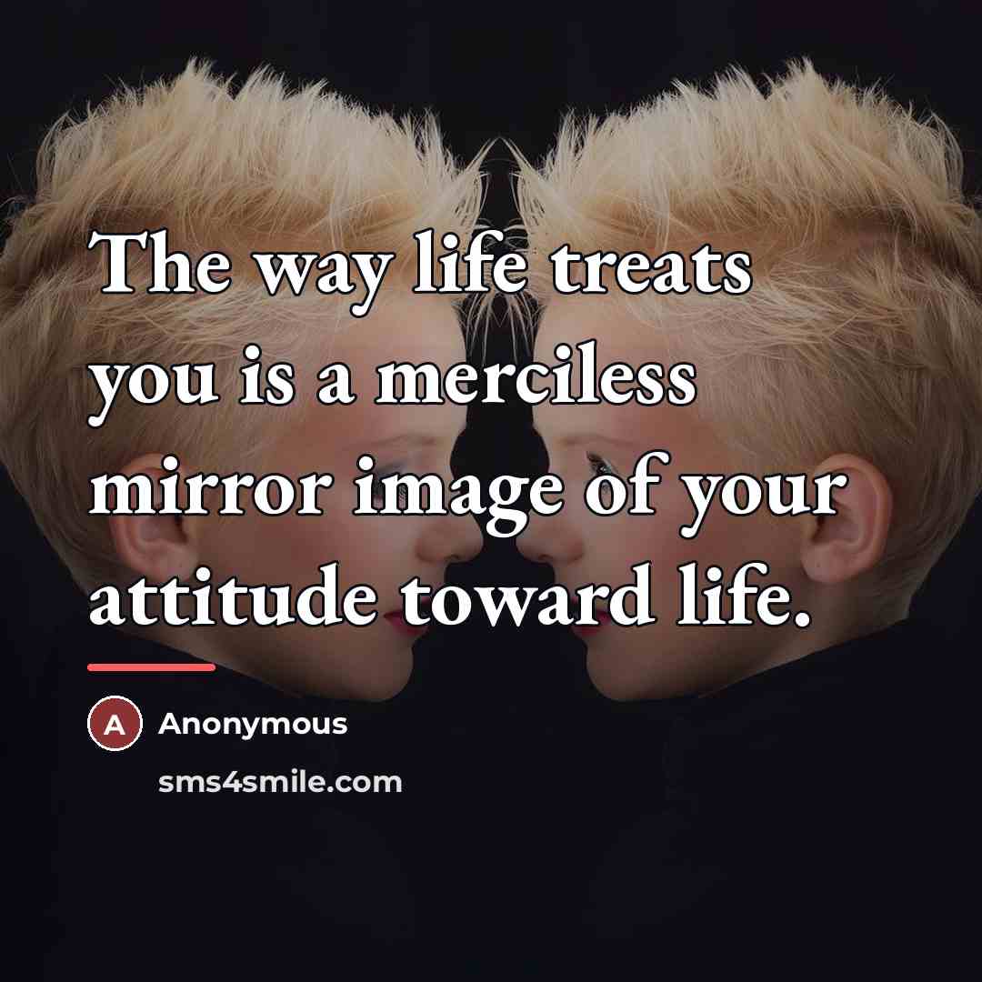 “The way life treats you is a merciless mirror image…” quote by Anonymous