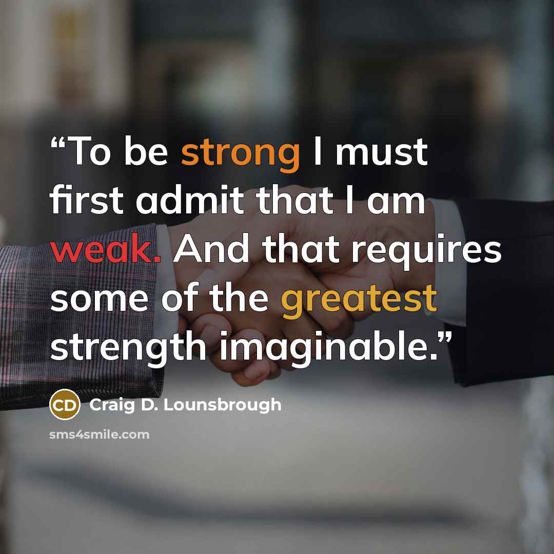 “To be strong I must first admit that I am weak. And that requires some of the greatest strength imaginable.” quote by Craig D. Lounsbrough