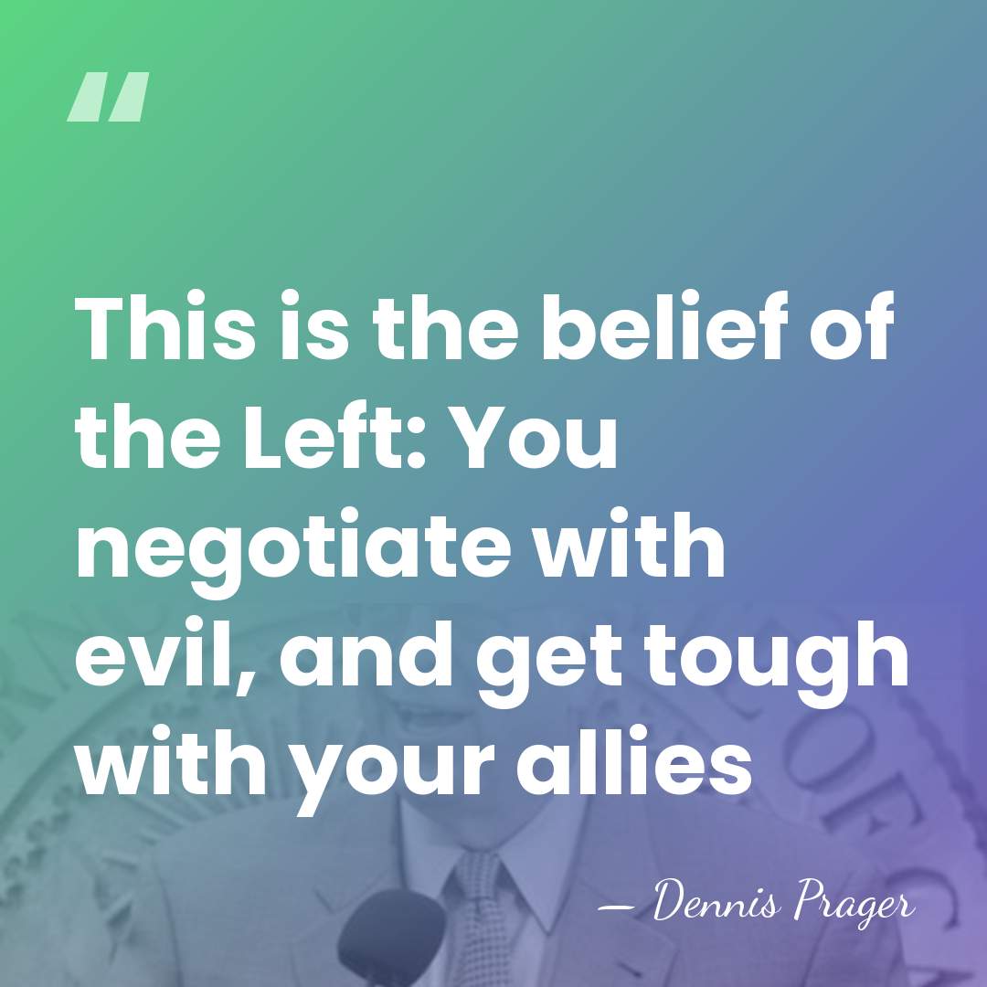 This is the belief of the Left: You negotiate with evil, and&hellip; - Dennis Prager