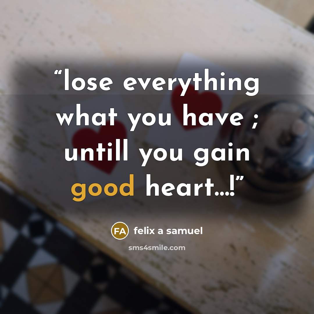“lose everything what you have ; untill you gain good heart…!” quote by felix a samuel
