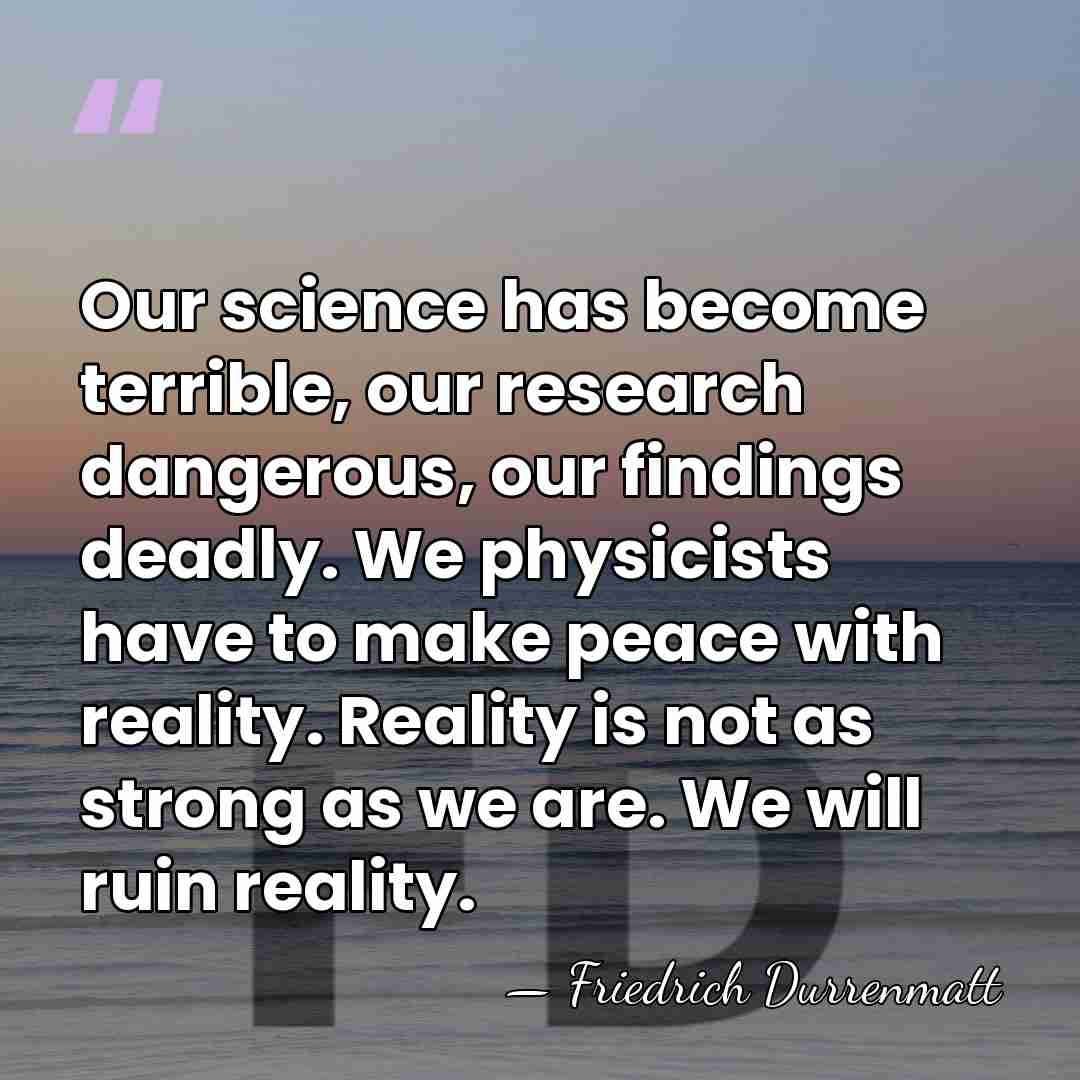 Our science has become terrible, our research dangerous, our findings deadly. We&hellip; - Friedrich Durrenmatt