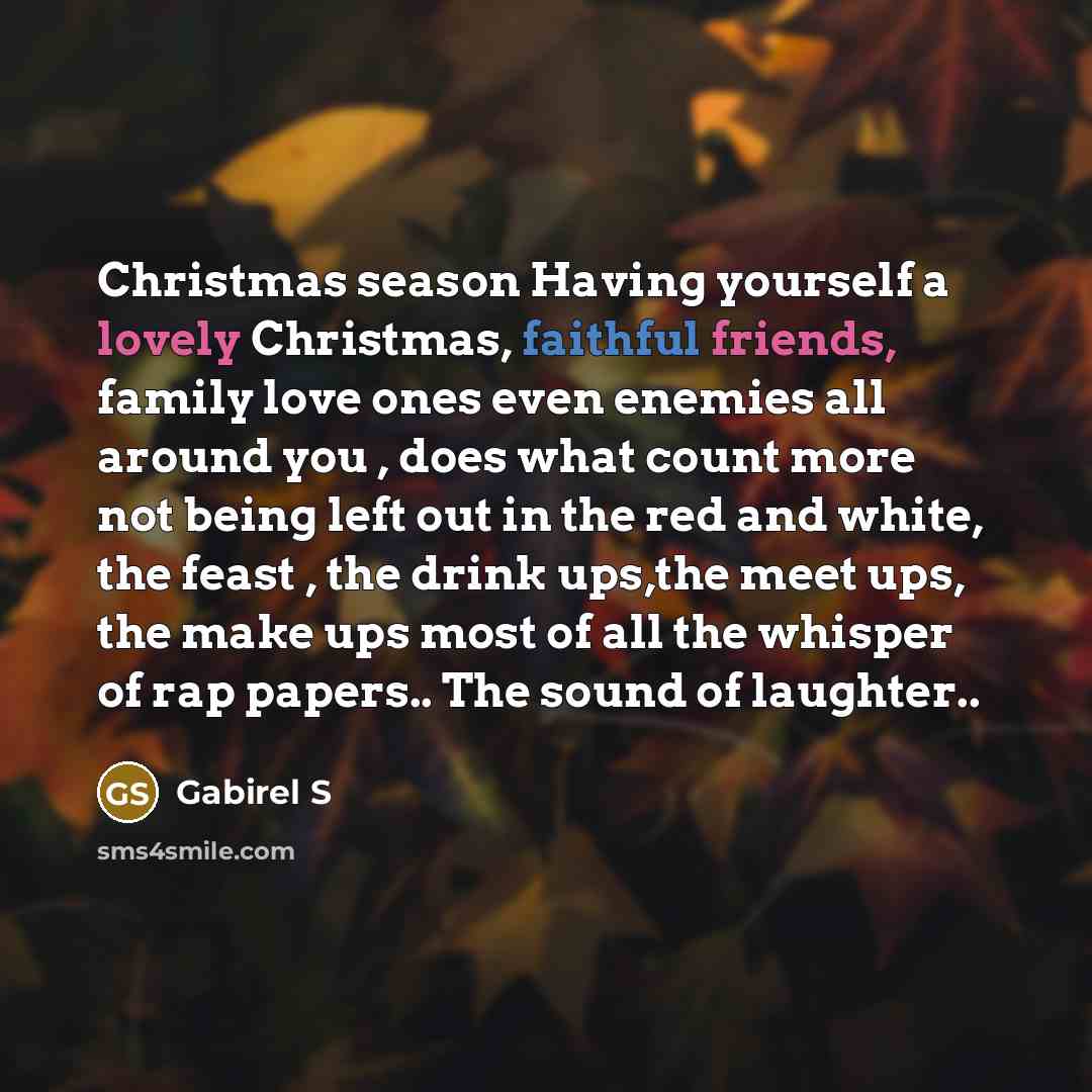 “Christmas season Having yourself a lovely Christmas, faithful friends, family love ones even enemies all around you , does what count more not being left out in the red and white, the feast , the drink ups,the meet ups, the make ups most of all the whisper of rap papers.. The sound of laughter..” quote by Gabirel S