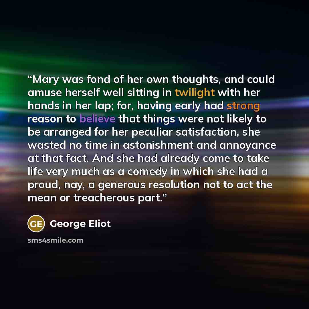 “Mary was fond of her own thoughts, and could amuse herself well sitting in twilight with her hands in her lap; for, having early had strong reason to believe that things were not likely to be arranged for her peculiar satisfaction, she wasted no time in astonishment and annoyance at that fact. And…” quote by George Eliot