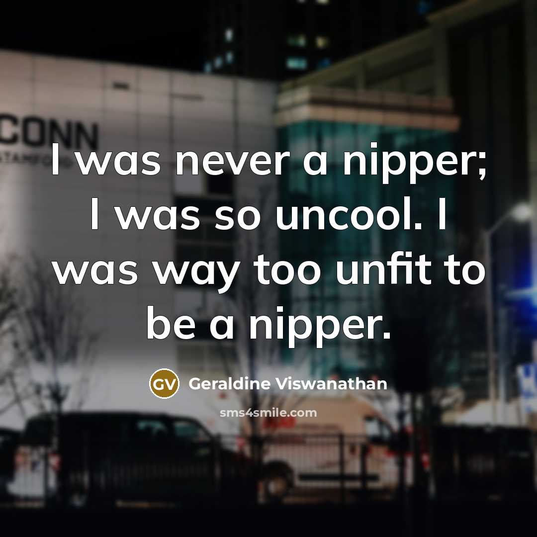“I was never a nipper; I was so uncool. I…” quote by Geraldine Viswanathan