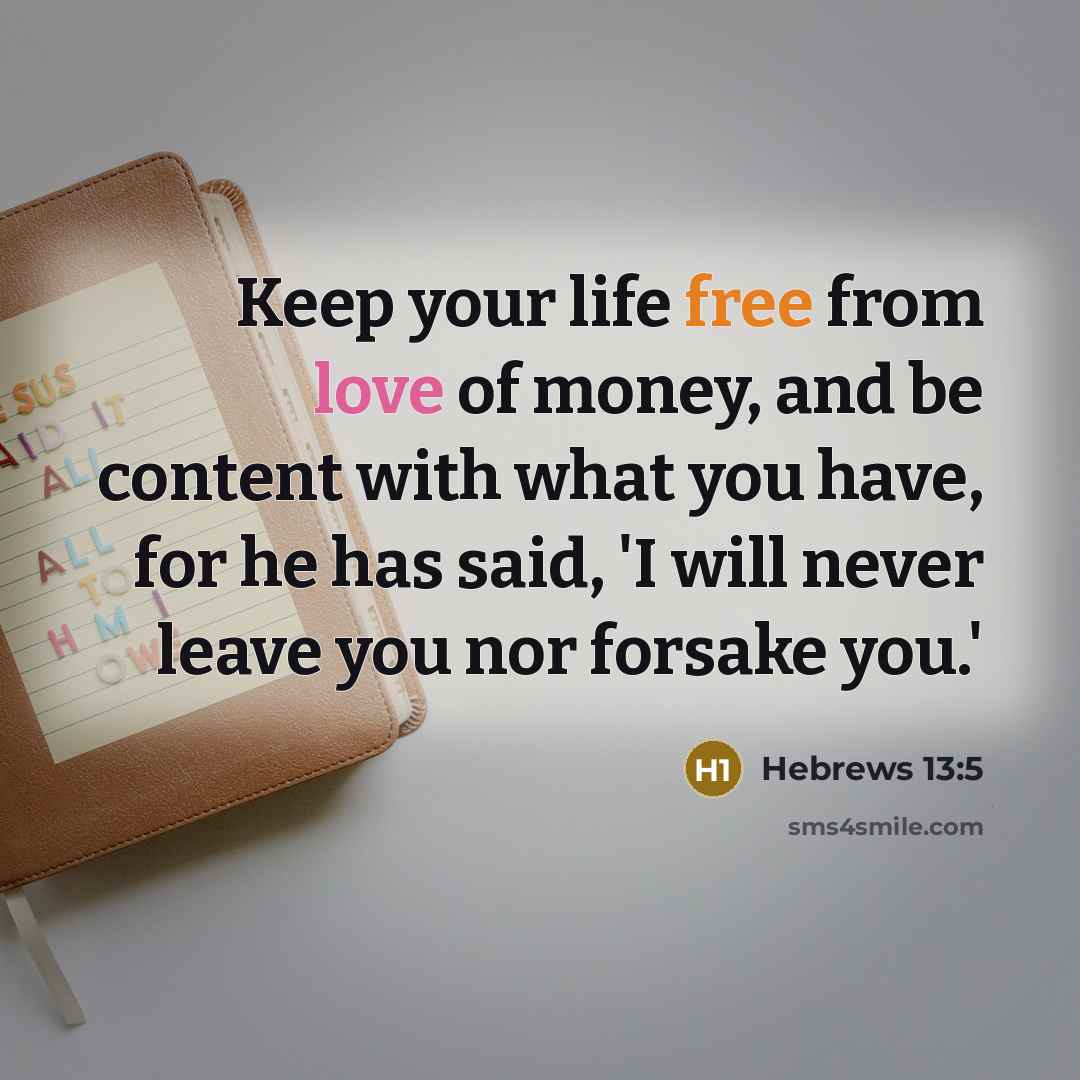 “Keep your life free from love of money, and be content with what you have, for he has said, 'I will never leave you nor forsake you.'” quote by Hebrews 13:5