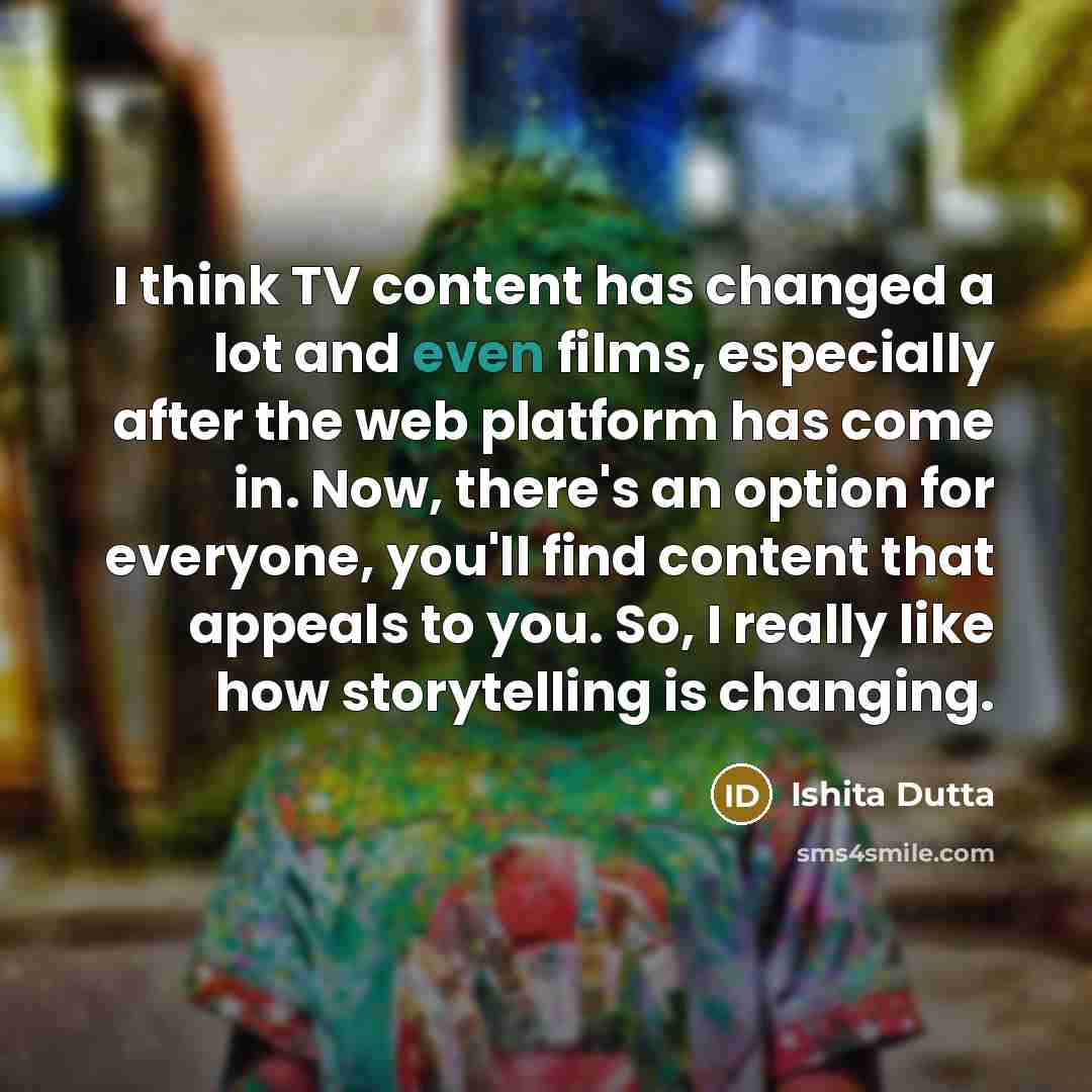 “I think TV content has changed a lot and even films, especially after the web platform has come in. Now, there's an option for everyone, you'll find content that appeals to you. So, I really like how storytelling is changing.” quote by Ishita Dutta