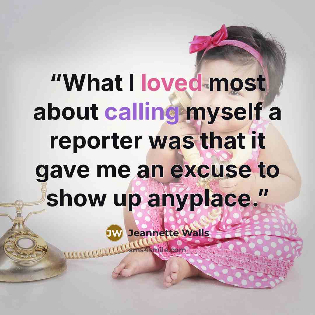 “What I loved most about calling myself a reporter was that it gave me an excuse to show up anyplace.” quote by Jeannette Walls