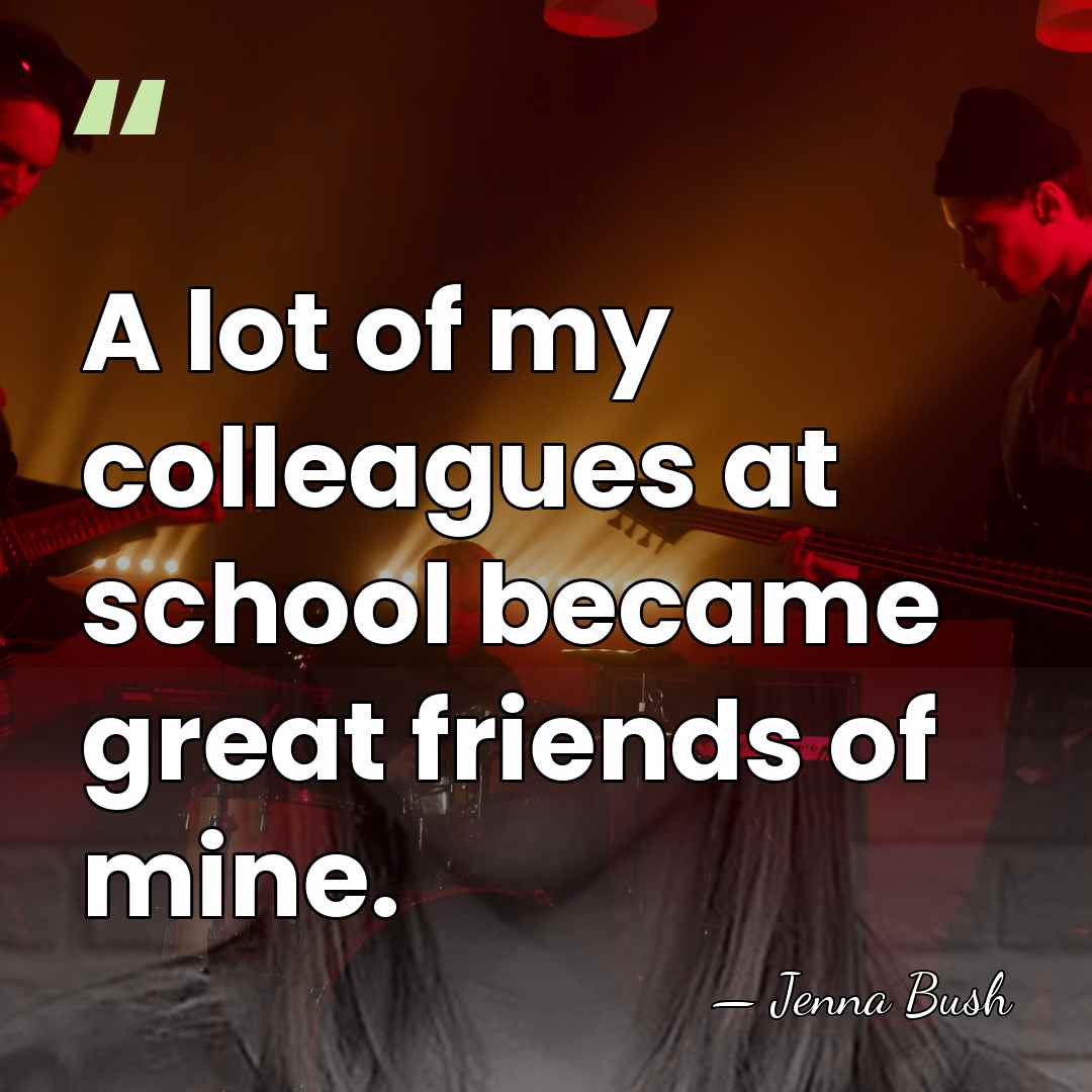 A lot of my colleagues at school became great friends of mine. - Jenna Bush