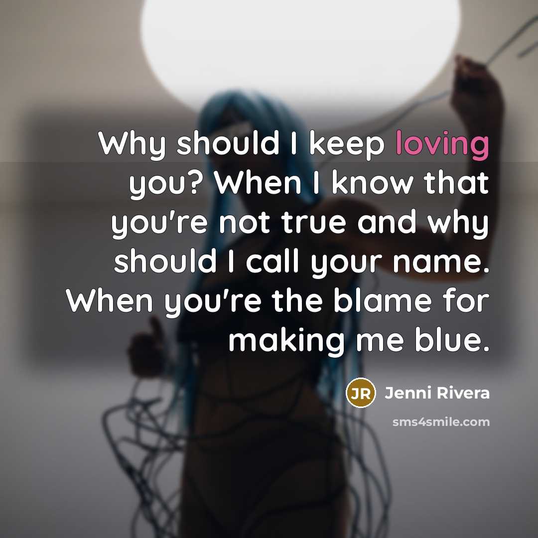 “Why should I keep loving you? When I know that you're not true and why should I call your name. When you're the blame for making me blue.” quote by Jenni Rivera