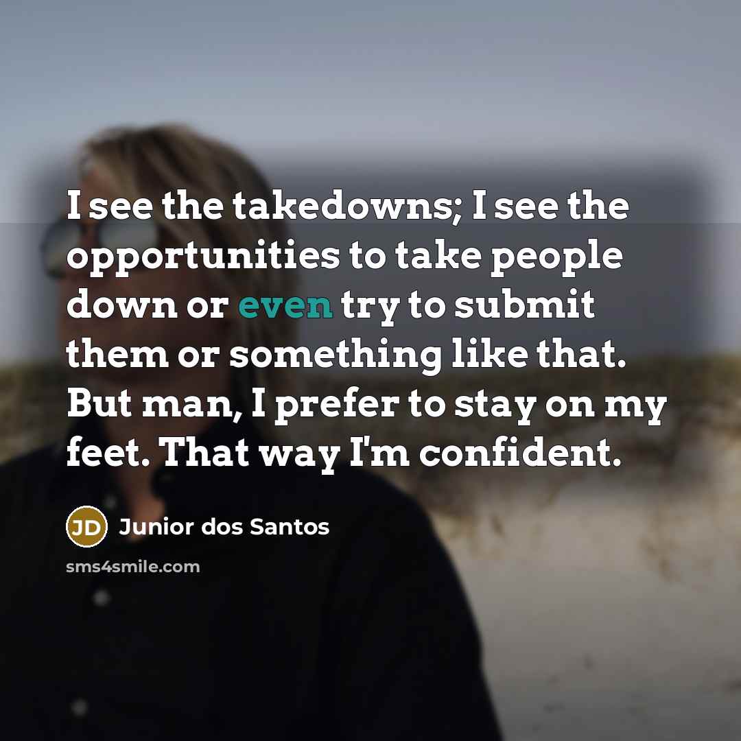 “I see the takedowns; I see the opportunities to take people down or even try to submit them or something like that. But man, I prefer to stay on my feet. That way I'm confident.” quote by Junior dos Santos