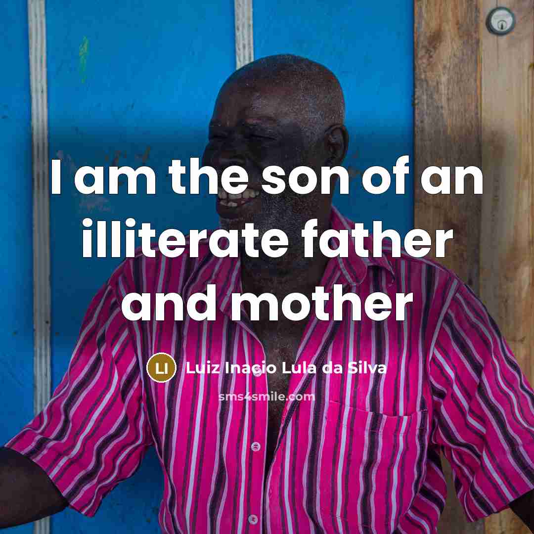 “I am the son of an illiterate father and mother…” quote by Luiz Inacio Lula da Silva