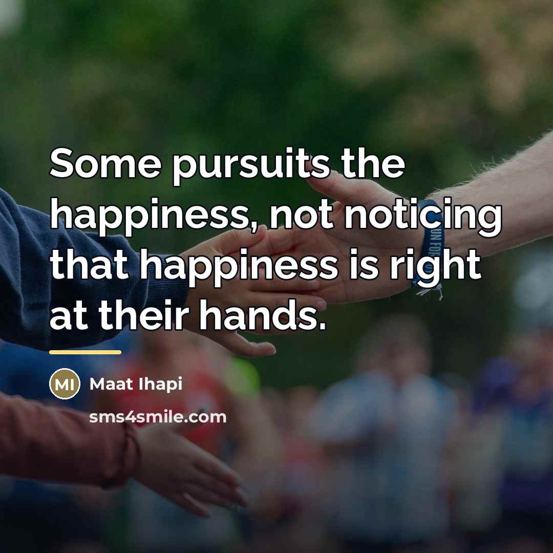 “Some pursuits the happiness, not noticing that happiness is right…” quote by Maat Ihapi