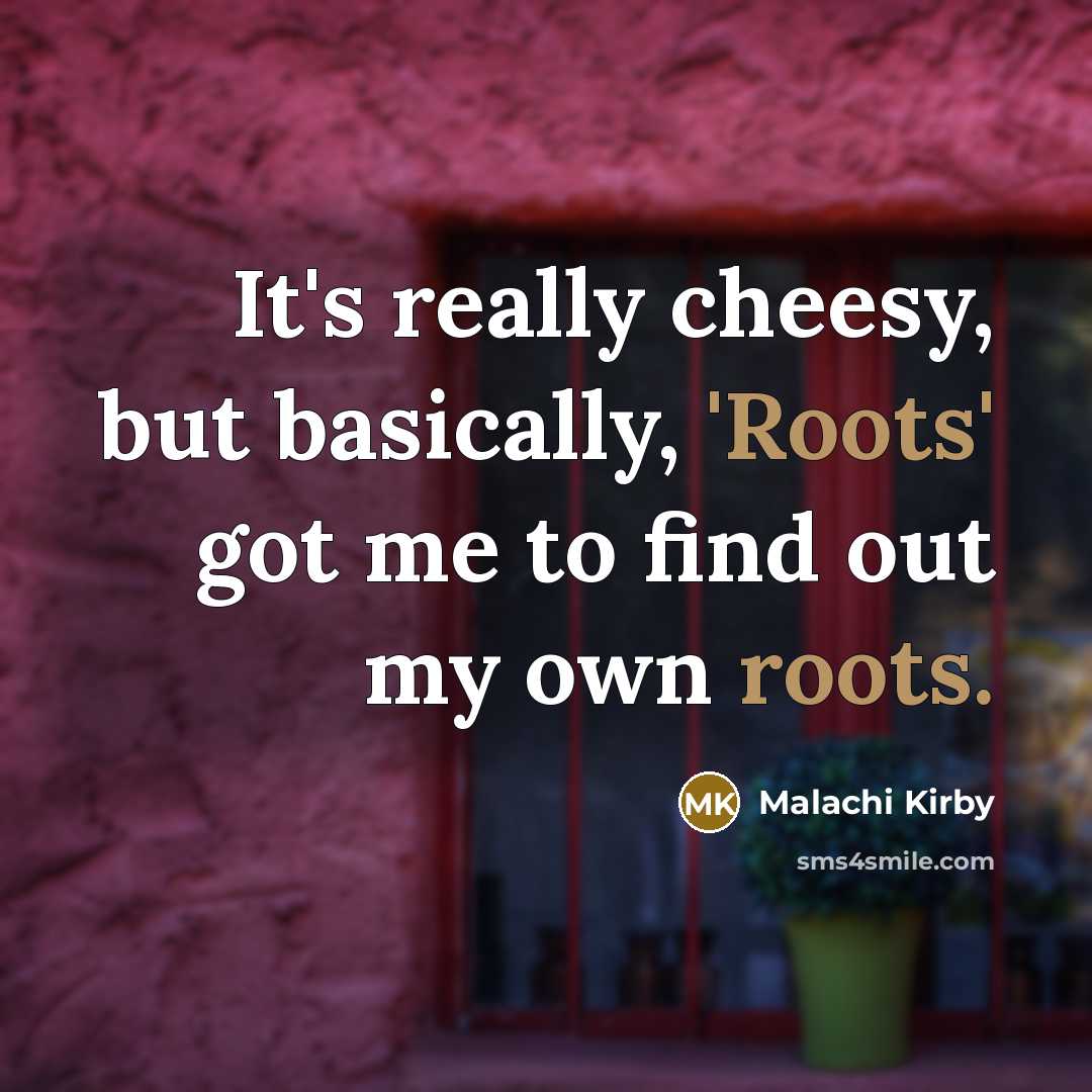 “It's really cheesy, but basically, 'Roots' got me to find…” quote by Malachi Kirby