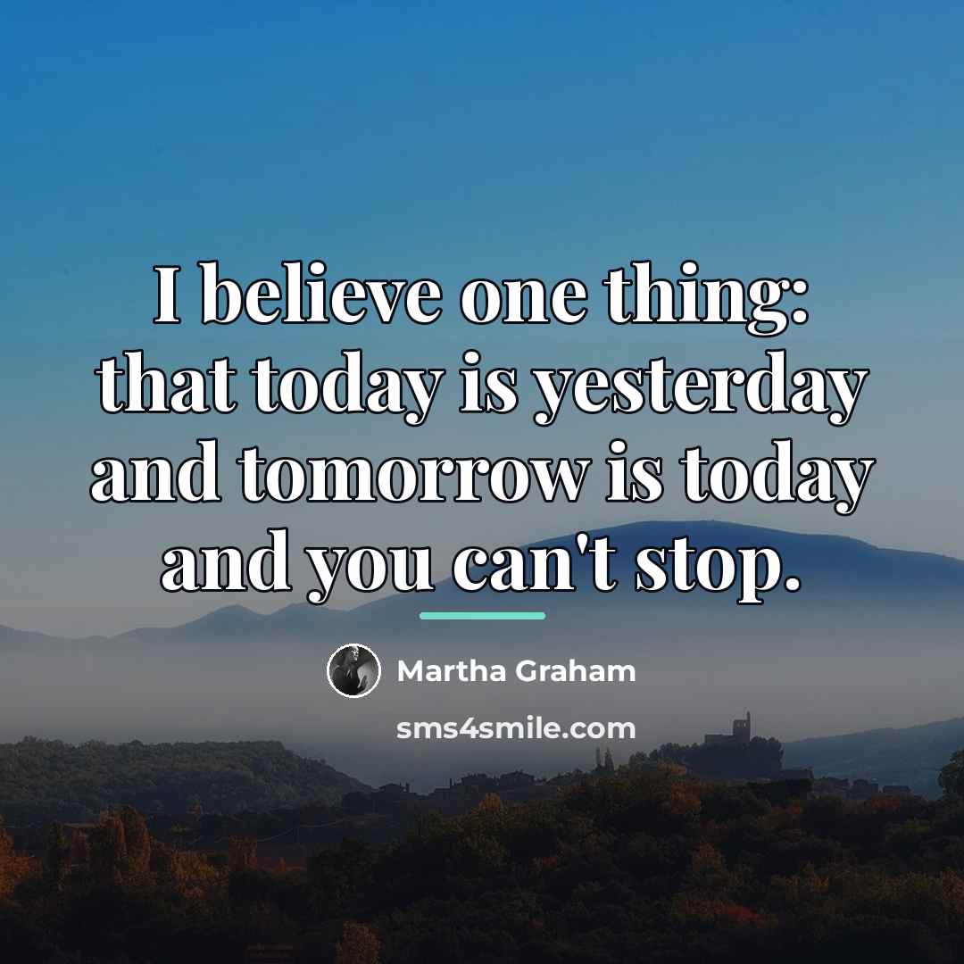 “I believe one thing: that today is yesterday and tomorrow…” quote by Martha Graham