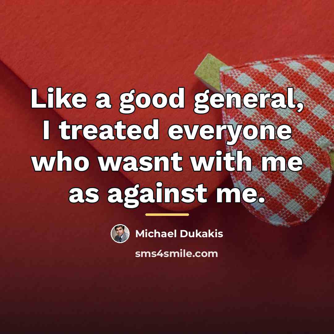 “Like a good general, I treated everyone who wasnt with…” quote by Michael Dukakis