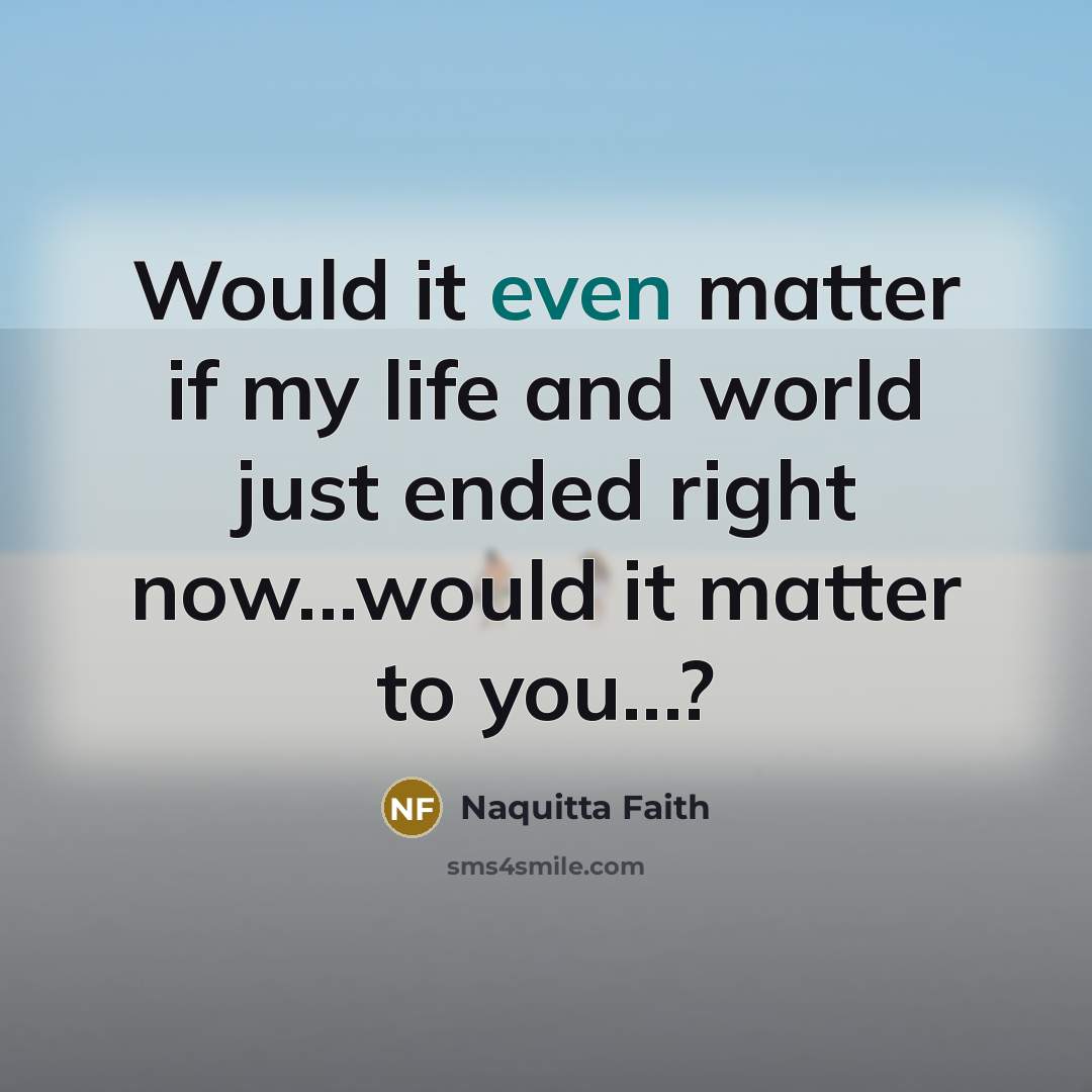 “Would it even matter if my life and world just ended right now...would it matter to you...?” quote by Naquitta Faith