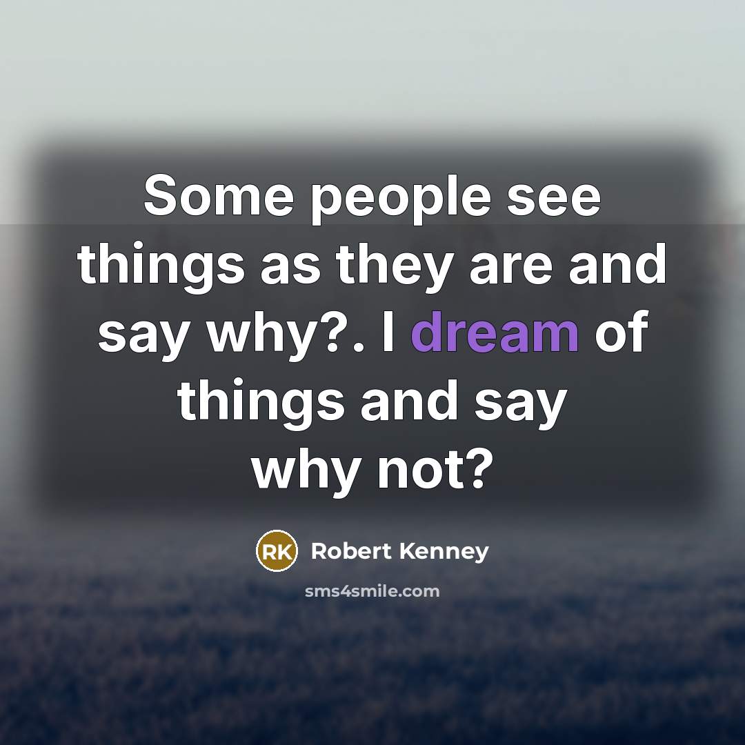 “Some people see things as they are and say why?. I dream of things and say why not?” quote by Robert Kenney