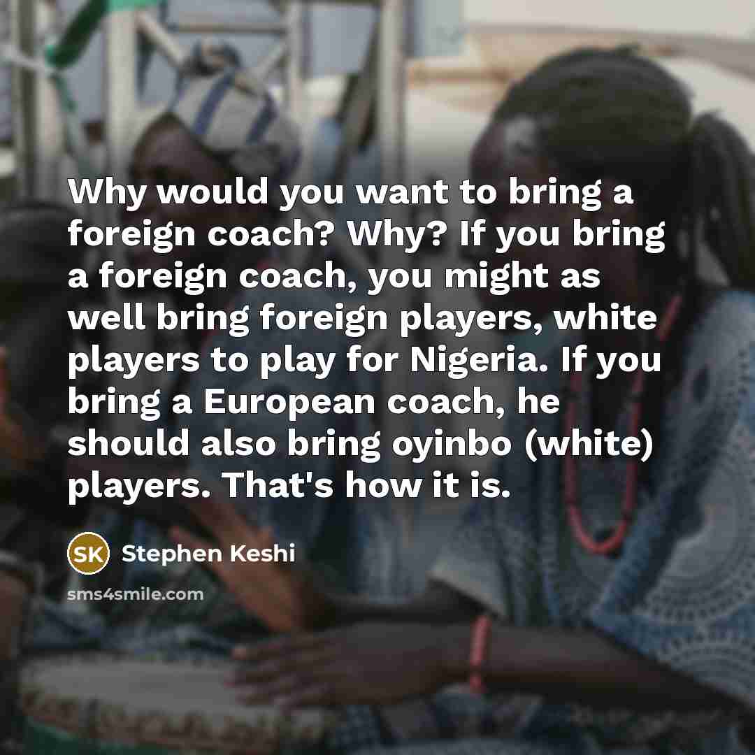 “Why would you want to bring a foreign coach? Why?…” quote by Stephen Keshi