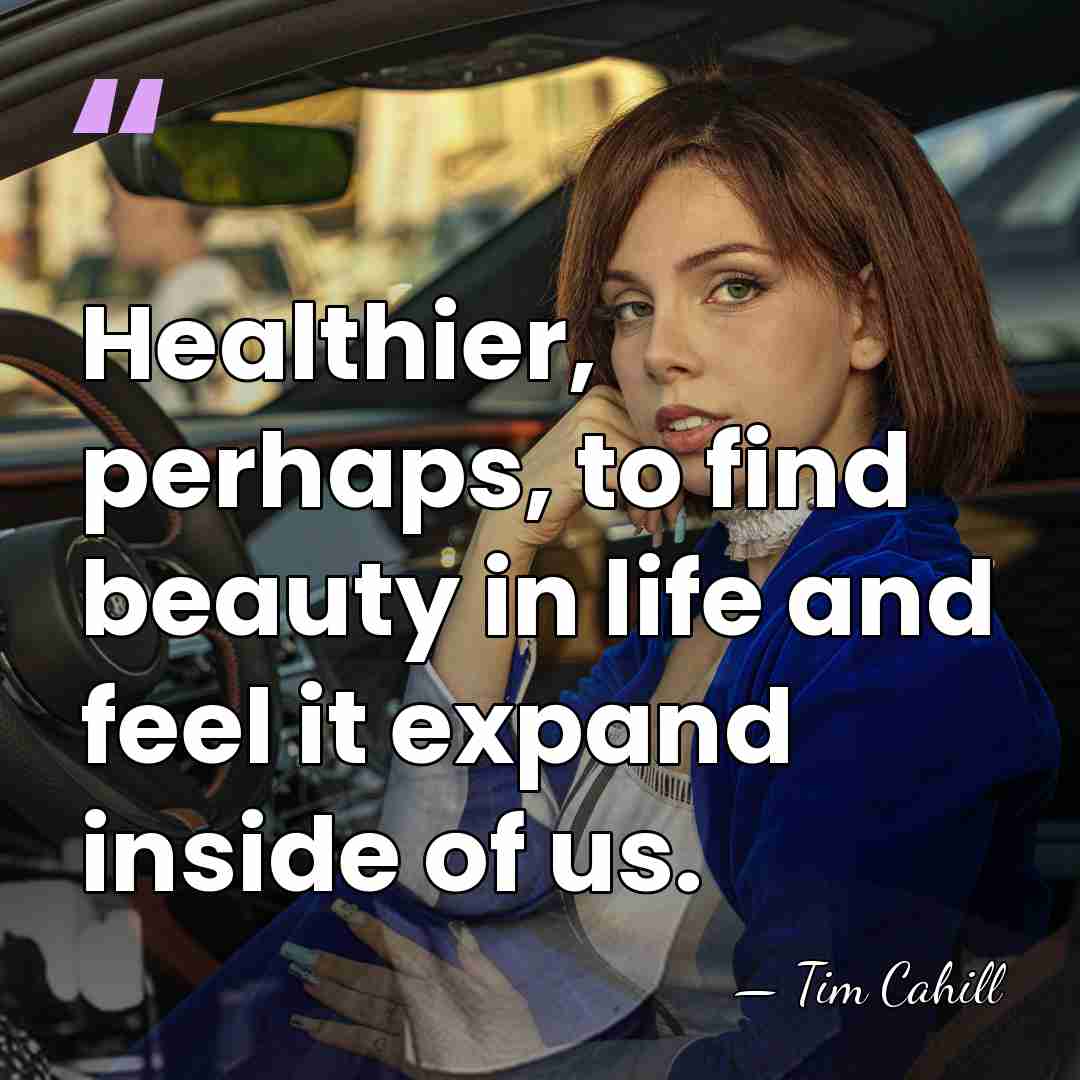 Healthier, perhaps, to find beauty in life and feel it expand inside&hellip; - Tim Cahill