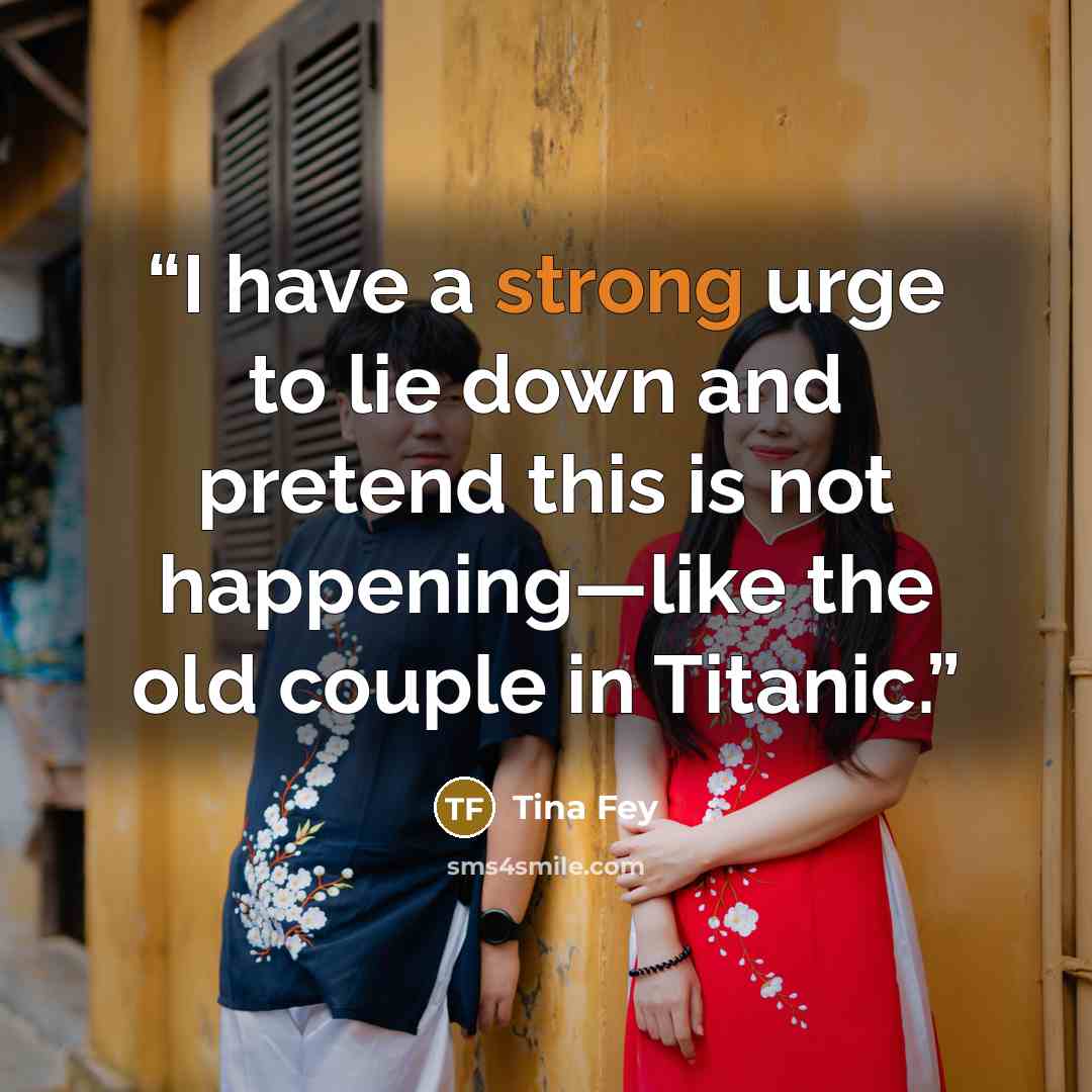 “I have a strong urge to lie down and pretend this is not happening—like the old couple in Titanic.” quote by Tina Fey