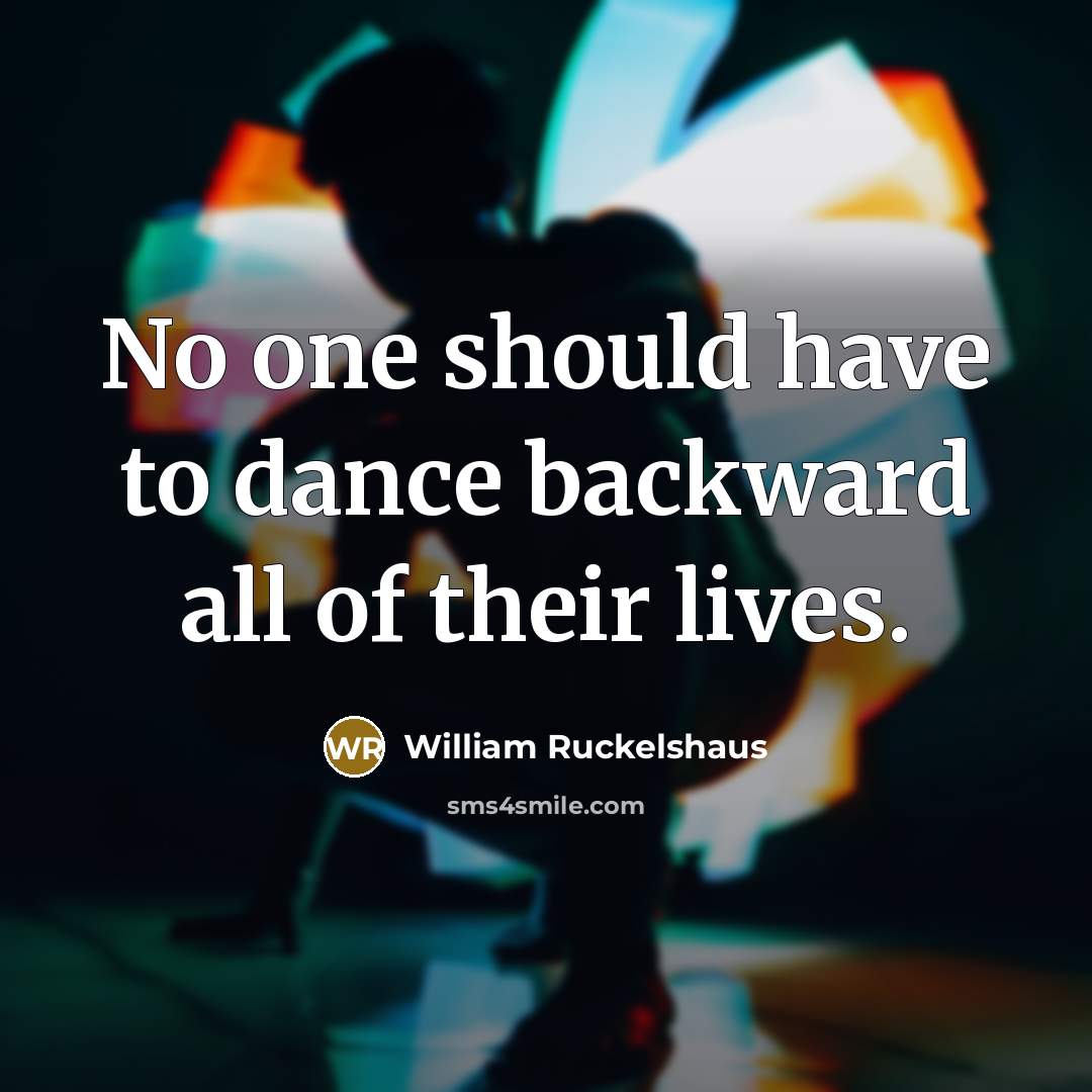 “No one should have to dance backward all of their lives.” quote by William Ruckelshaus