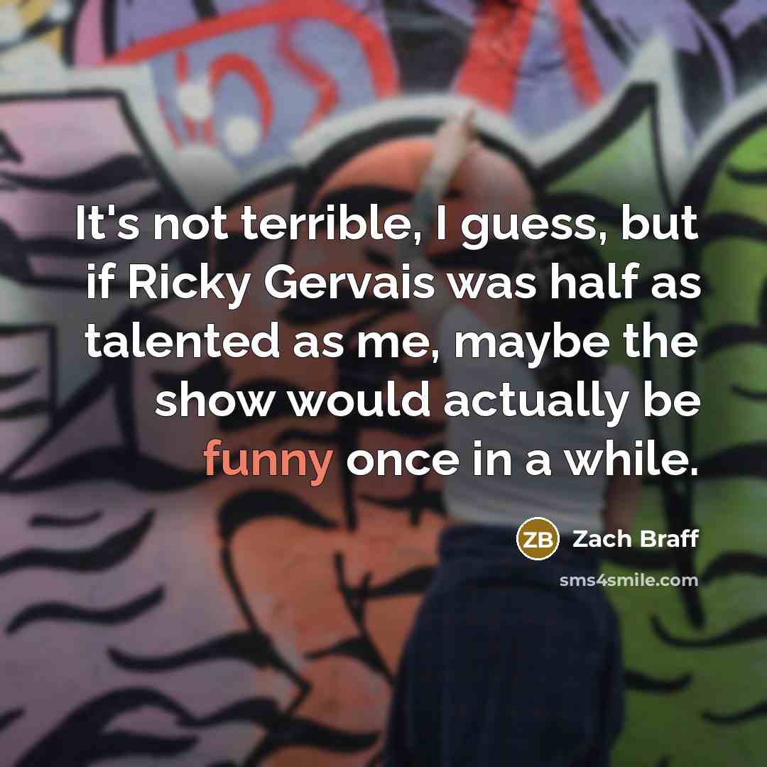 “It's not terrible, I guess, but if Ricky Gervais was half as talented as me, maybe the show would actually be funny once in a while.” quote by Zach Braff