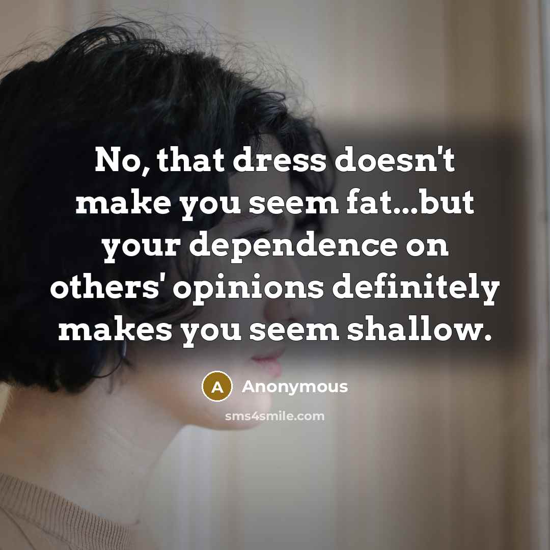 “No, that dress doesn't make you seem fat...but your dependence…” quote by Anonymous