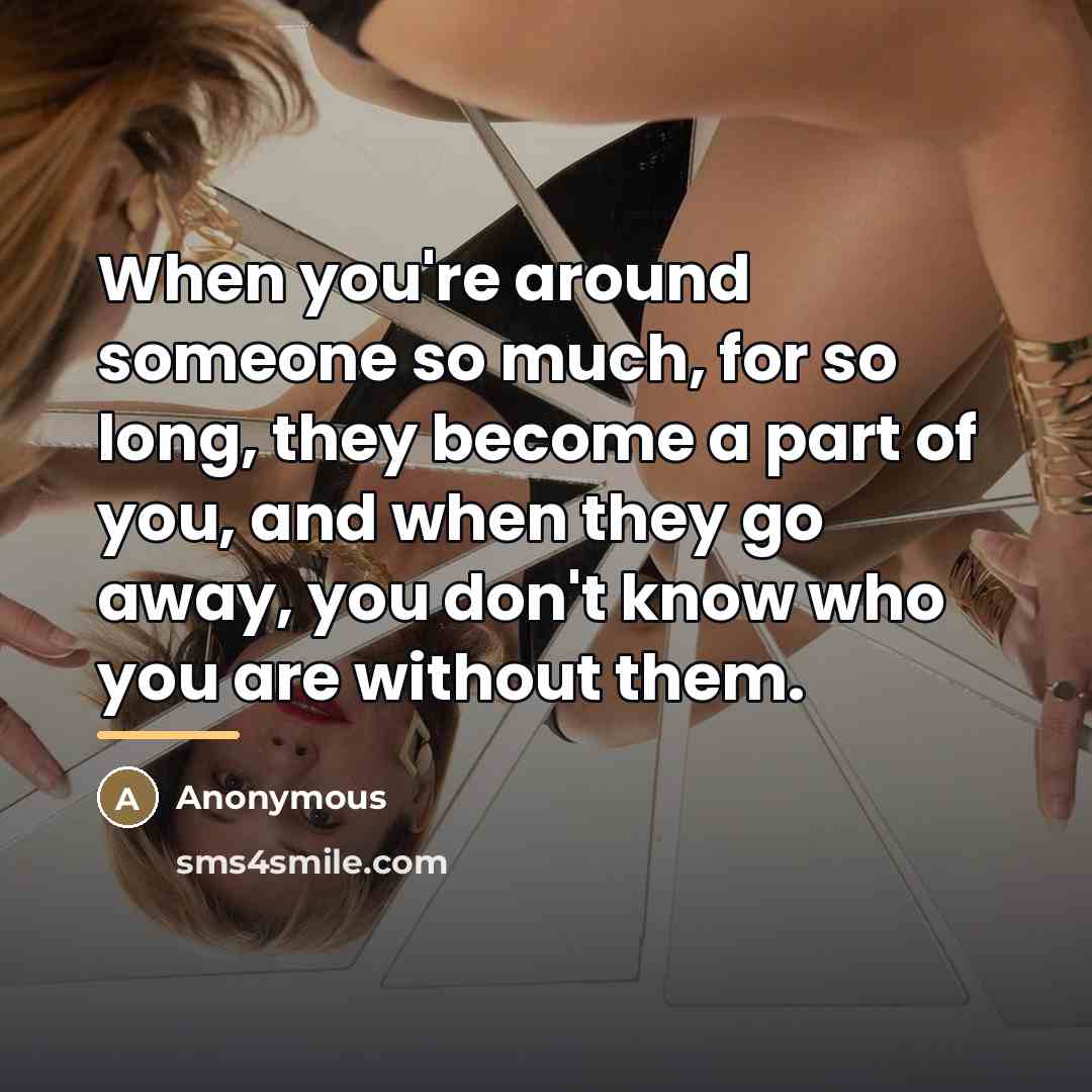 “When you're around someone so much, for so long, they…” quote by Anonymous