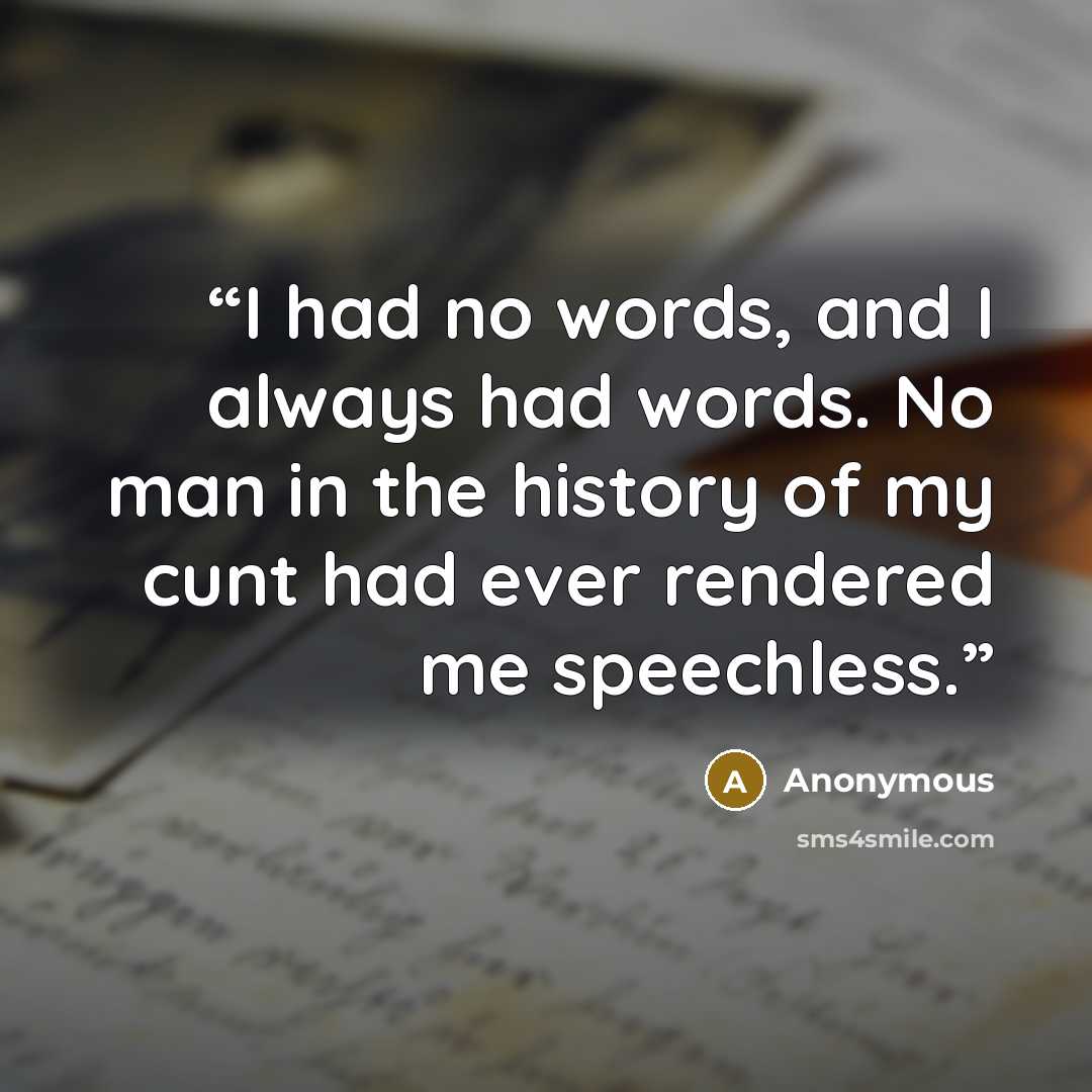 “I had no words, and I always had words. No man in the history of my cunt had ever rendered me speechless.” quote by Anonymous