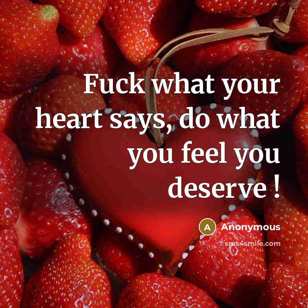 “Fuck what your heart says, do what you feel you deserve !” quote by Anonymous