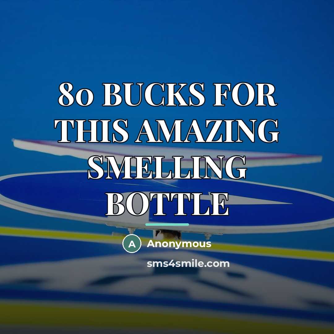 “80 BUCKS FOR THIS AMAZING SMELLING BOTTLE…” quote by Anonymous